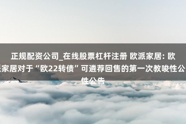 正规配资公司_在线股票杠杆注册 欧派家居: 欧派家居对于“欧22转债”可遴荐回售的第一次教唆性公告