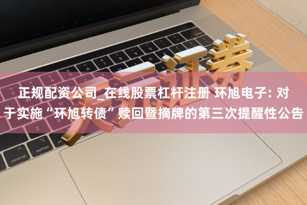 正规配资公司_在线股票杠杆注册 环旭电子: 对于实施“环旭转债”赎回暨摘牌的第三次提醒性公告