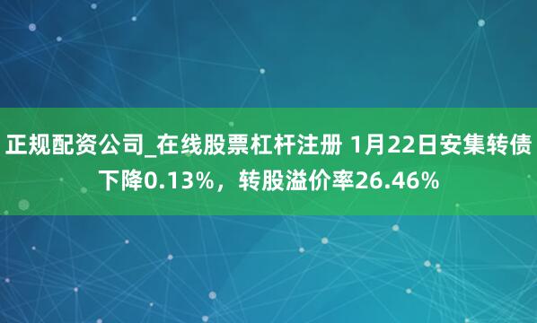 正规配资公司_在线股票杠杆注册 1月22日安集转债下降0.13%，转股溢价率26.46%