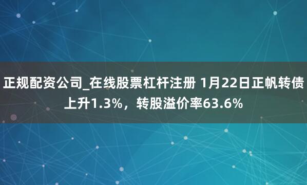 正规配资公司_在线股票杠杆注册 1月22日正帆转债上升1.3%，转股溢价率63.6%