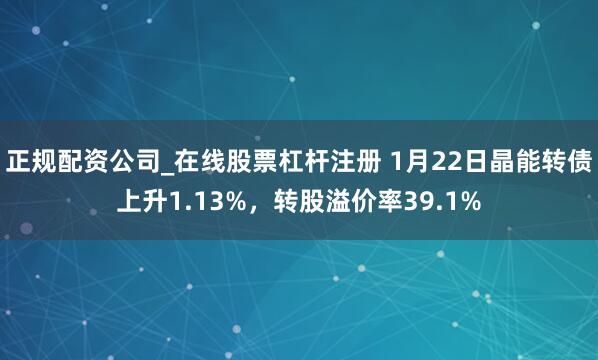 正规配资公司_在线股票杠杆注册 1月22日晶能转债上升1.13%，转股溢价率39.1%