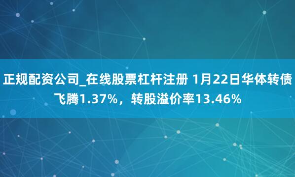 正规配资公司_在线股票杠杆注册 1月22日华体转债飞腾1.37%，转股溢价率13.46%