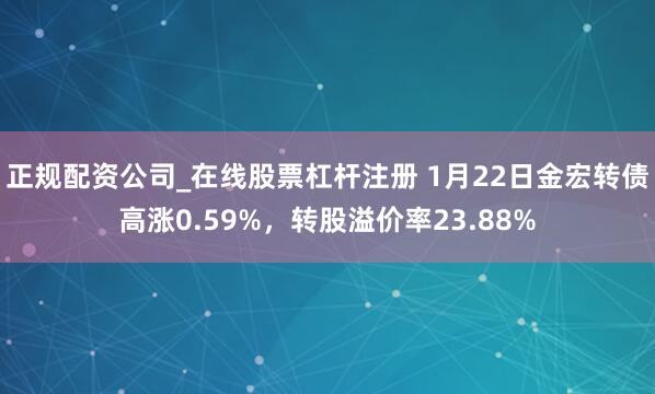 正规配资公司_在线股票杠杆注册 1月22日金宏转债高涨0.59%，转股溢价率23.88%