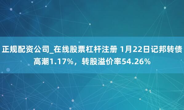 正规配资公司_在线股票杠杆注册 1月22日记邦转债高潮1.17%，转股溢价率54.26%