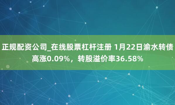 正规配资公司_在线股票杠杆注册 1月22日渝水转债高涨0.09%，转股溢价率36.58%