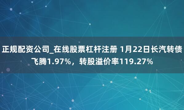 正规配资公司_在线股票杠杆注册 1月22日长汽转债飞腾1.97%，转股溢价率119.27%