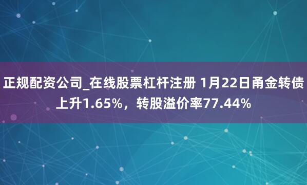 正规配资公司_在线股票杠杆注册 1月22日甬金转债上升1.65%，转股溢价率77.44%