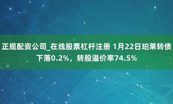 正规配资公司_在线股票杠杆注册 1月22日珀莱转债下落0.2%，转股溢价率74.5%