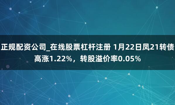 正规配资公司_在线股票杠杆注册 1月22日凤21转债高涨1.22%，转股溢价率0.05%