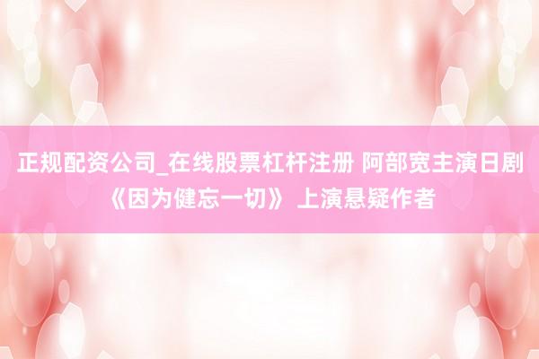 正规配资公司_在线股票杠杆注册 阿部宽主演日剧《因为健忘一切》 上演悬疑作者