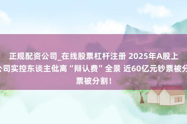 正规配资公司_在线股票杠杆注册 2025年A股上市公司实控东谈主仳离“辩认费”全景 近60亿元钞票被分割！