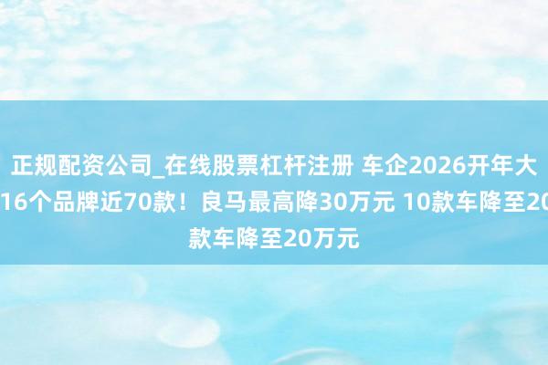 正规配资公司_在线股票杠杆注册 车企2026开年大促 含16个品牌近70款！良马最高降30万元 10款车降至20万元