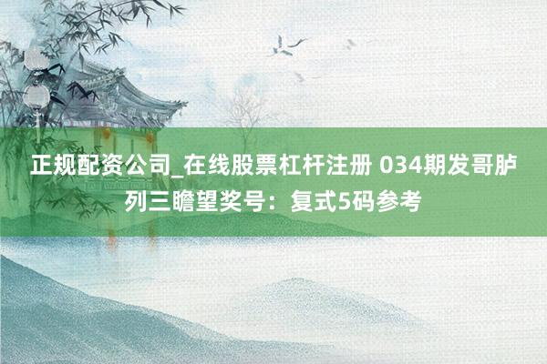 正规配资公司_在线股票杠杆注册 034期发哥胪列三瞻望奖号：复式5码参考