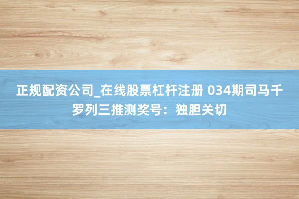 正规配资公司_在线股票杠杆注册 034期司马千罗列三推测奖号：独胆关切