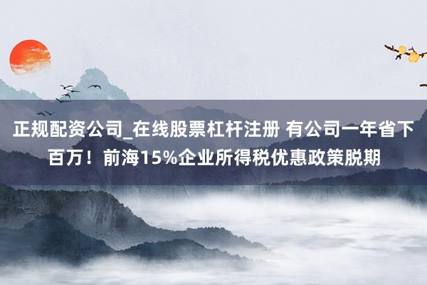 正规配资公司_在线股票杠杆注册 有公司一年省下百万！前海15%企业所得税优惠政策脱期