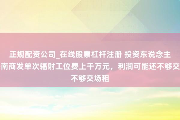 正规配资公司_在线股票杠杆注册 投资东说念主称海南商发单次辐射工位费上千万元，利润可能还不够交场租