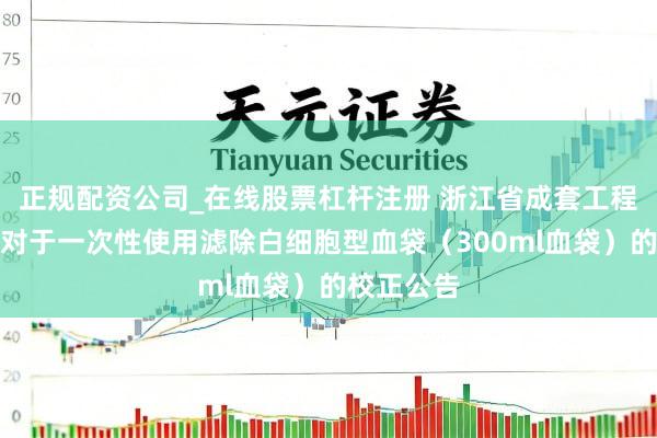 正规配资公司_在线股票杠杆注册 浙江省成套工程有限公司对于一次性使用滤除白细胞型血袋（300ml血袋）的校正公告