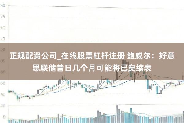 正规配资公司_在线股票杠杆注册 鲍威尔：好意思联储昔日几个月可能将已矣缩表