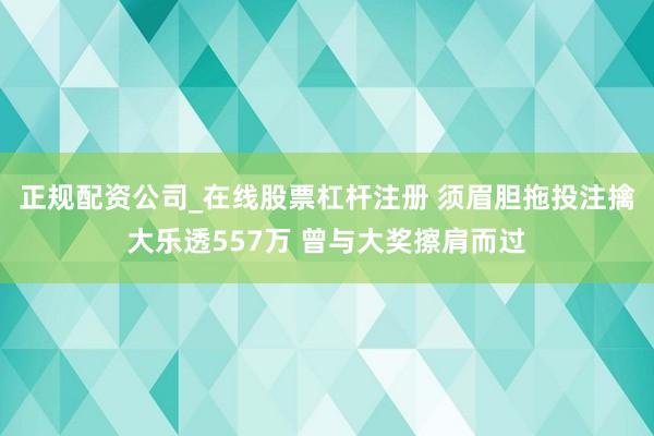 正规配资公司_在线股票杠杆注册 须眉胆拖投注擒大乐透557万 曾与大奖擦肩而过