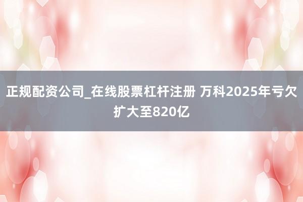 正规配资公司_在线股票杠杆注册 万科2025年亏欠扩大至820亿