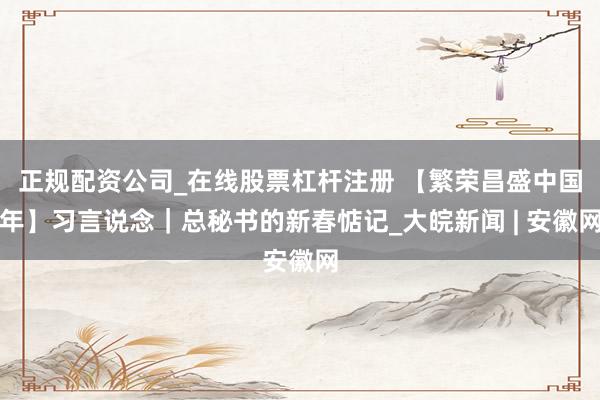 正规配资公司_在线股票杠杆注册 【繁荣昌盛中国年】习言说念｜总秘书的新春惦记_大皖新闻 | 安徽网