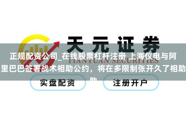 正规配资公司_在线股票杠杆注册 上海仪电与阿里巴巴签署战术相助公约，将在多限制张开久了相助