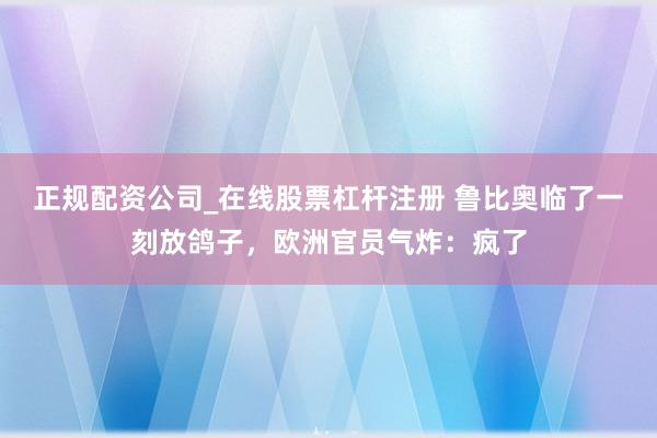 正规配资公司_在线股票杠杆注册 鲁比奥临了一刻放鸽子，欧洲官员气炸：疯了