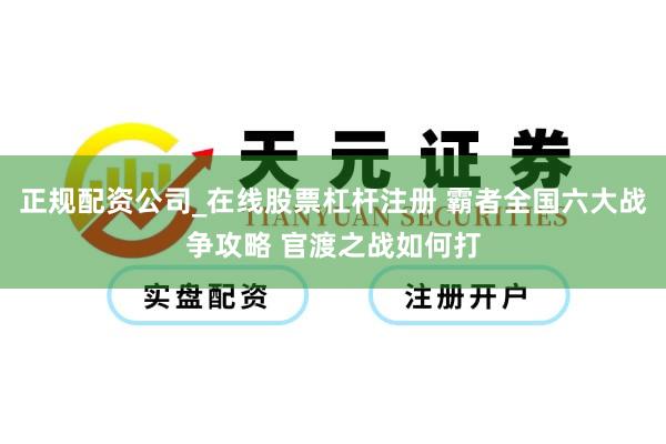 正规配资公司_在线股票杠杆注册 霸者全国六大战争攻略 官渡之战如何打