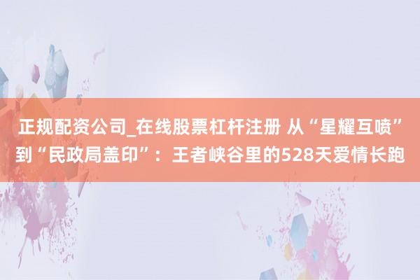 正规配资公司_在线股票杠杆注册 从“星耀互喷”到“民政局盖印”：王者峡谷里的528天爱情长跑