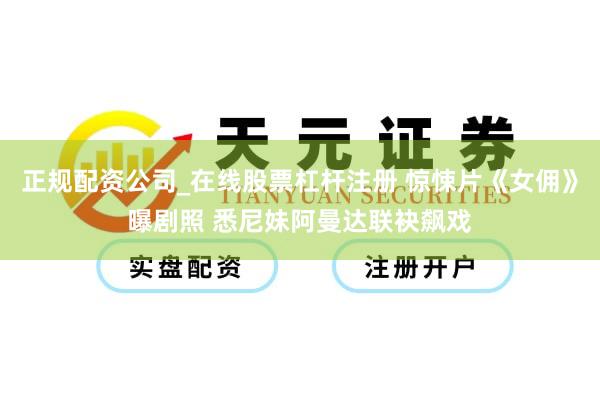 正规配资公司_在线股票杠杆注册 惊悚片《女佣》曝剧照 悉尼妹阿曼达联袂飙戏