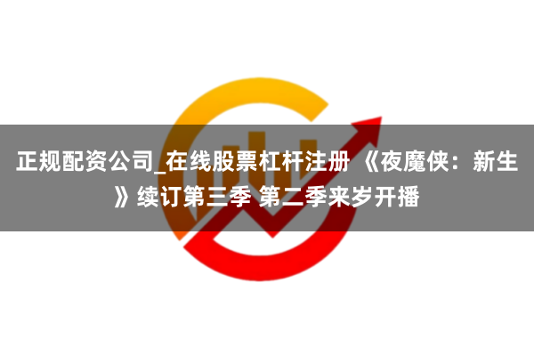 正规配资公司_在线股票杠杆注册 《夜魔侠：新生》续订第三季 第二季来岁开播