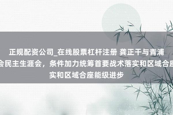 正规配资公司_在线股票杠杆注册 龚正干与青浦区委常委会民主生涯会，条件加力统筹首要战术落实和区域合座能级进步