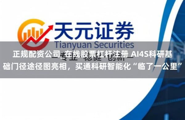 正规配资公司_在线股票杠杆注册 AI4S科研基础门径途径图亮相，买通科研智能化“临了一公里”