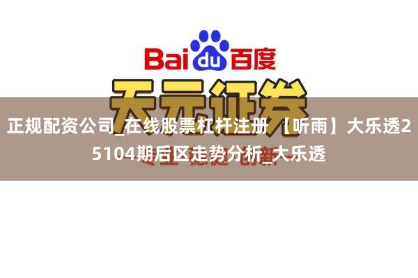 正规配资公司_在线股票杠杆注册 【听雨】大乐透25104期后区走势分析_大乐透