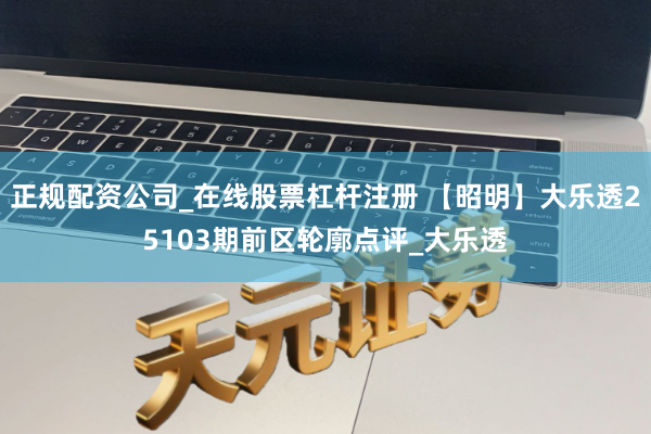 正规配资公司_在线股票杠杆注册 【昭明】大乐透25103期前区轮廓点评_大乐透
