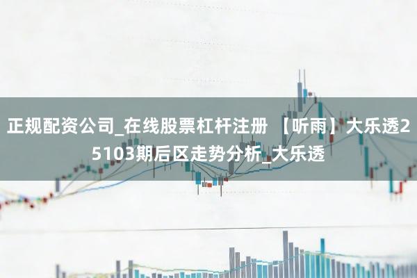 正规配资公司_在线股票杠杆注册 【听雨】大乐透25103期后区走势分析_大乐透