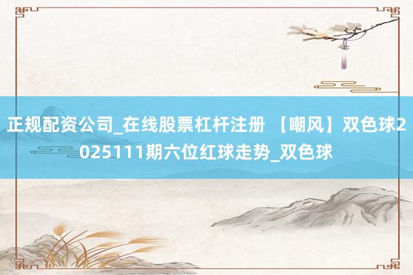 正规配资公司_在线股票杠杆注册 【嘲风】双色球2025111期六位红球走势_双色球